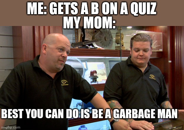 Pawn Stars Best I Can Do | ME: GETS A B ON A QUIZ; MY MOM:; BEST YOU CAN DO IS BE A GARBAGE MAN | image tagged in pawn stars best i can do | made w/ Imgflip meme maker