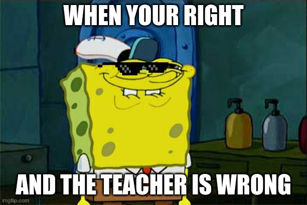 Don't You Squidward Meme | WHEN YOUR RIGHT; AND THE TEACHER IS WRONG | image tagged in memes,don't you squidward | made w/ Imgflip meme maker