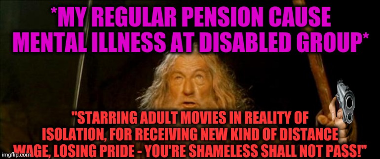 -We are standing pretty cool. | *MY REGULAR PENSION CAUSE MENTAL ILLNESS AT DISABLED GROUP*; "STARRING ADULT MOVIES IN REALITY OF ISOLATION, FOR RECEIVING NEW KIND OF DISTANCE WAGE, LOSING PRIDE - YOU'RE SHAMELESS SHALL NOT PASS!" | image tagged in gandalf you shall not pass,lord of the rings lotr elevenses,magician,colorful fireworks,demonic,creature from black lagoon | made w/ Imgflip meme maker