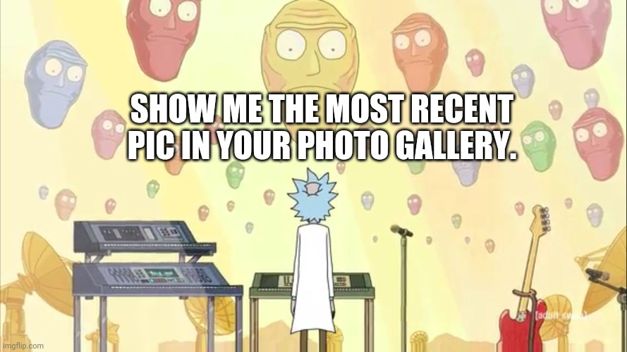 Show me |  SHOW ME THE MOST RECENT PIC IN YOUR PHOTO GALLERY. | image tagged in rick and morty show me what you got,show me,most recent,pic,rick and morty | made w/ Imgflip meme maker