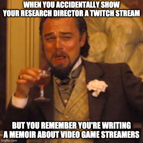 Research about video games | WHEN YOU ACCIDENTALLY SHOW YOUR RESEARCH DIRECTOR A TWITCH STREAM; BUT YOU REMEMBER YOU'RE WRITING A MEMOIR ABOUT VIDEO GAME STREAMERS | image tagged in memes,laughing leo | made w/ Imgflip meme maker