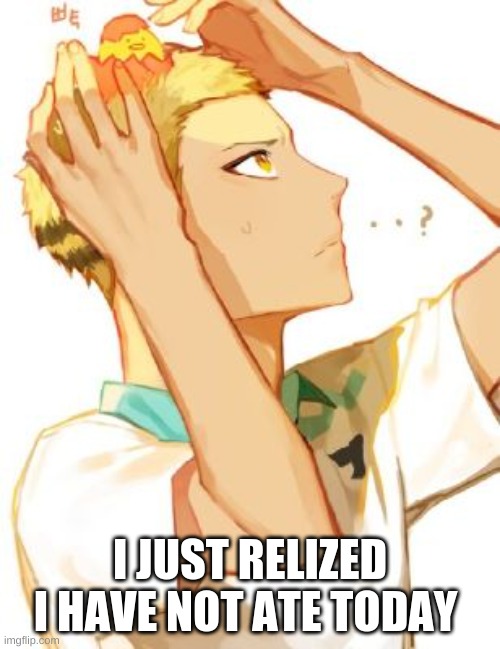 I JUST REALIZED I HAVE NOT ATE TODAY | made w/ Imgflip meme maker