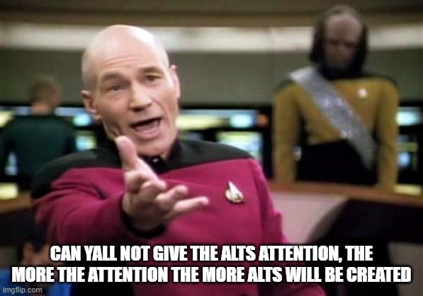 Picard Wtf Meme | CAN YALL NOT GIVE THE ALTS ATTENTION, THE MORE THE ATTENTION THE MORE ALTS WILL BE CREATED | image tagged in memes,picard wtf | made w/ Imgflip meme maker