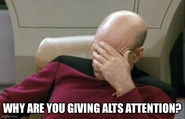 Captain Picard Facepalm Meme | WHY ARE YOU GIVING ALTS ATTENTION? | image tagged in memes,captain picard facepalm | made w/ Imgflip meme maker