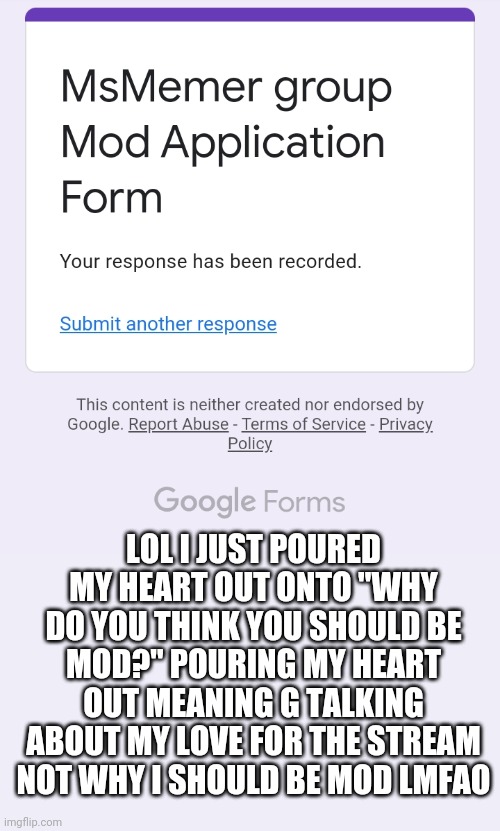 I got too cheesy- | LOL I JUST POURED MY HEART OUT ONTO "WHY DO YOU THINK YOU SHOULD BE MOD?" POURING MY HEART OUT MEANING G TALKING ABOUT MY LOVE FOR THE STREAM NOT WHY I SHOULD BE MOD LMFAO | made w/ Imgflip meme maker
