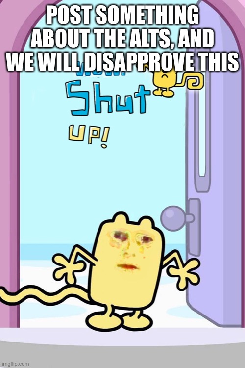 Wow shut up | POST SOMETHING ABOUT THE ALTS, AND WE WILL DISAPPROVE THIS | image tagged in wow shut up | made w/ Imgflip meme maker