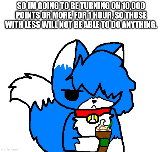 It's only for an hour. | SO IM GOING TO BE TURNING ON 10,000 POINTS OR MORE, FOR 1 HOUR, SO THOSE WITH LESS WILL NOT BE ABLE TO DO ANYTHING. | image tagged in clouddays coffee | made w/ Imgflip meme maker