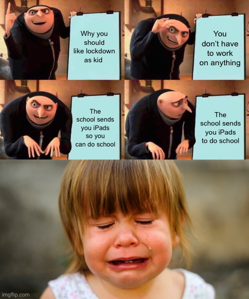 Sad kids | Why you should like lockdown as kid; You don’t have to work on anything; The school sends you iPads so you can do school; The school sends you iPads to do school | image tagged in memes,gru's plan | made w/ Imgflip meme maker
