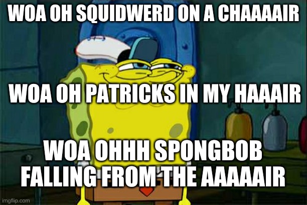 woa ohh | WOA OH SQUIDWERD ON A CHAAAAIR; WOA OH PATRICKS IN MY HAAAIR; WOA OHHH SPONGBOB FALLING FROM THE AAAAAIR | image tagged in memes,don't you squidward | made w/ Imgflip meme maker