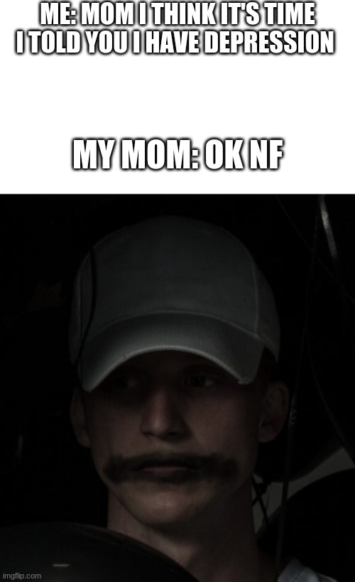 NF unhappy | ME: MOM I THINK IT'S TIME I TOLD YOU I HAVE DEPRESSION; MY MOM: OK NF | image tagged in nf unhappy | made w/ Imgflip meme maker