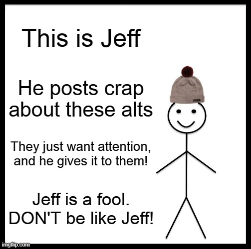 Be Like Bill Meme | This is Jeff He posts crap about these alts They just want attention, and he gives it to them! Jeff is a fool. DON'T be like Jeff! | image tagged in memes,be like bill | made w/ Imgflip meme maker