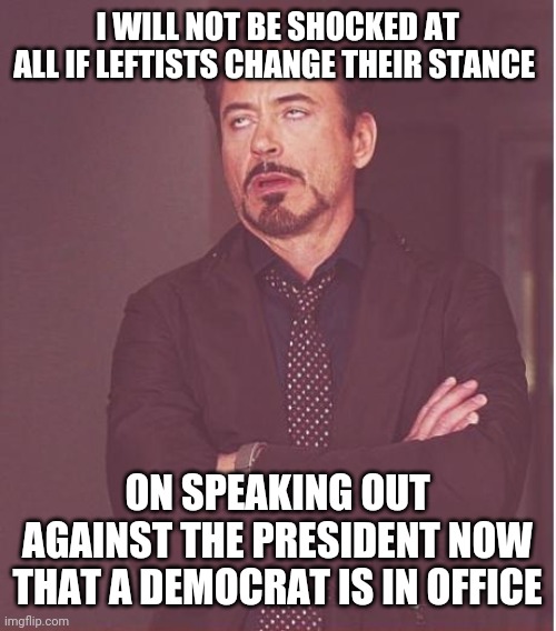 This'll be interesting. | I WILL NOT BE SHOCKED AT ALL IF LEFTISTS CHANGE THEIR STANCE; ON SPEAKING OUT AGAINST THE PRESIDENT NOW THAT A DEMOCRAT IS IN OFFICE | image tagged in memes,face you make robert downey jr,funny,politics,leftists,hypocrisy | made w/ Imgflip meme maker