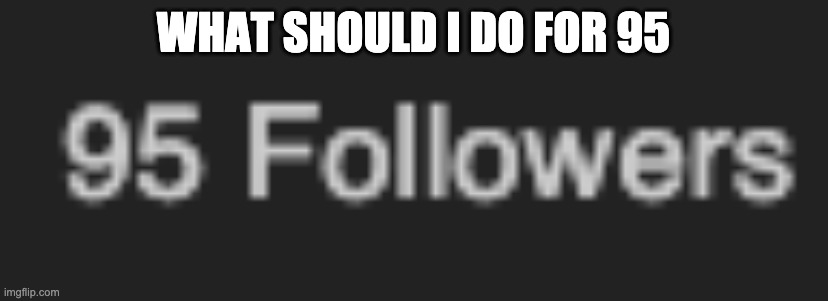 no not a face reveal | WHAT SHOULD I DO FOR 95 | made w/ Imgflip meme maker
