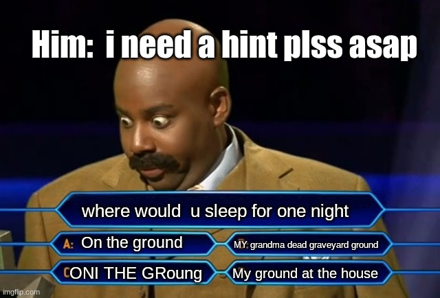 Who wants to be a millionaire? | Him:  i need a hint plss asap; where would  u sleep for one night; On the ground; MY grandma dead graveyard ground; My ground at the house; ONI THE GRoung | image tagged in who wants to be a millionaire | made w/ Imgflip meme maker