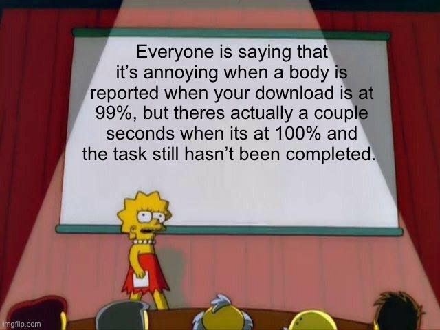 Lisa Simpson's Presentation | Everyone is saying that it’s annoying when a body is reported when your download is at 99%, but theres actually a couple seconds when its at 100% and the task still hasn’t been completed. | image tagged in lisa simpson's presentation | made w/ Imgflip meme maker