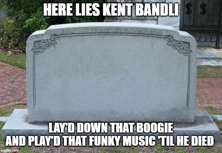 Gravestone | HERE LIES KENT BANDLI; LAY'D DOWN THAT BOOGIE
AND PLAY'D THAT FUNKY MUSIC 'TIL HE DIED | image tagged in gravestone | made w/ Imgflip meme maker