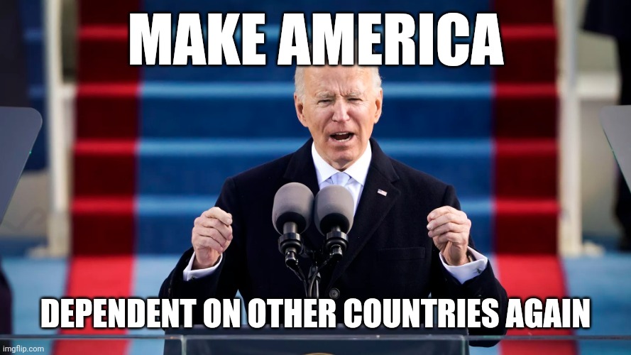Lol | MAKE AMERICA; DEPENDENT ON OTHER COUNTRIES AGAIN | image tagged in president biden,funny,america,make america great again | made w/ Imgflip meme maker