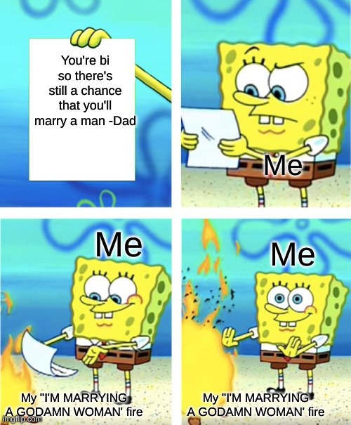 Spongebob Burning Paper | You're bi so there's still a chance that you'll marry a man -Dad; Me; Me; Me; My "I'M MARRYING A GODAMN WOMAN' fire; My "I'M MARRYING A GODAMN WOMAN' fire | image tagged in spongebob burning paper | made w/ Imgflip meme maker