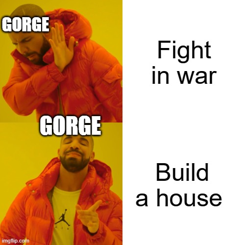 Drake Hotline Bling Meme | GORGE; Fight in war; GORGE; Build a house | image tagged in memes,drake hotline bling | made w/ Imgflip meme maker