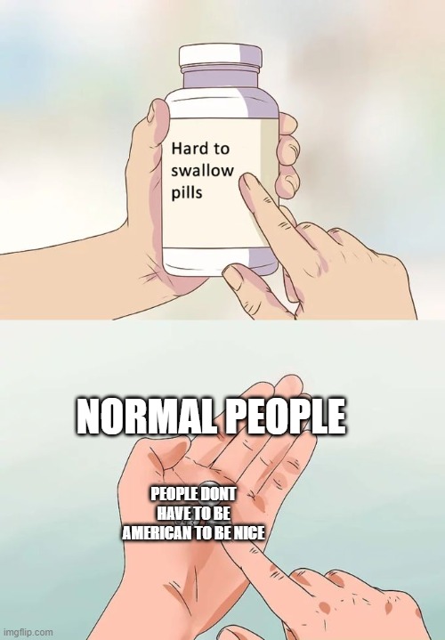 yep... yep... ok time to run over a tiny child with skis'. | NORMAL PEOPLE; PEOPLE DONT HAVE TO BE AMERICAN TO BE NICE | image tagged in memes,hard to swallow pills | made w/ Imgflip meme maker