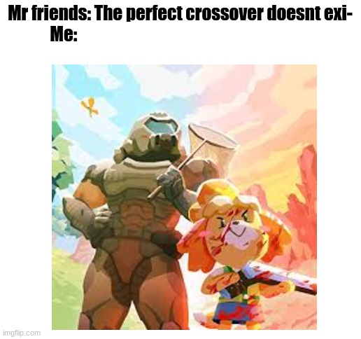 Doom Crossing: Eternal Horizons | Mr friends: The perfect crossover doesnt exi-

Me: | image tagged in blank white template | made w/ Imgflip meme maker