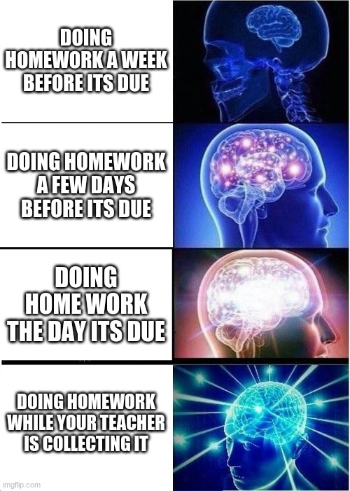 SmArT | DOING HOMEWORK A WEEK BEFORE ITS DUE; DOING HOMEWORK A FEW DAYS BEFORE ITS DUE; DOING HOME WORK THE DAY ITS DUE; DOING HOMEWORK WHILE YOUR TEACHER IS COLLECTING IT | image tagged in memes,expanding brain | made w/ Imgflip meme maker