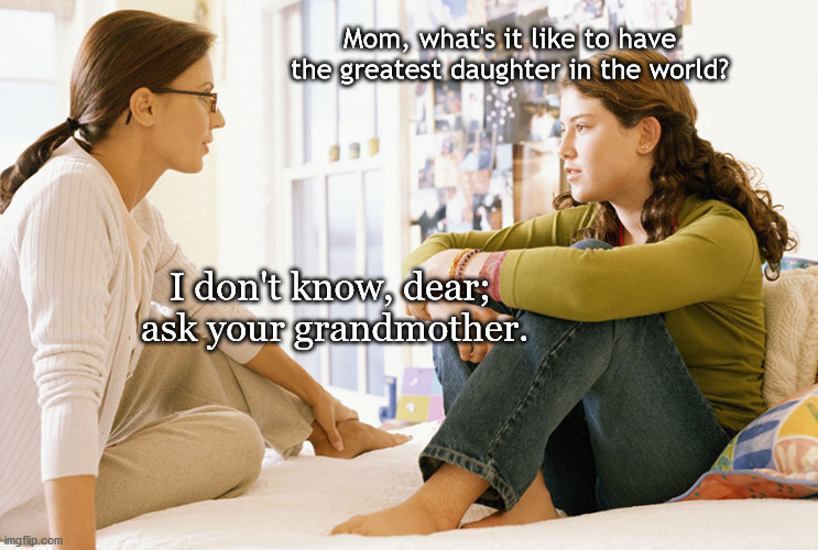 Mom Joke (Because Moms Are Funny Too!) | Mom, what's it like to have the greatest daughter in the world? I don't know, dear;
 ask your grandmother. | image tagged in mom and daughter,mom joke,joke,funny,humor | made w/ Imgflip meme maker