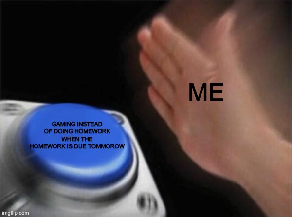 Blank Nut Button Meme | ME; GAMING INSTEAD OF DOING HOMEWORK WHEN THE HOMEWORK IS DUE TOMMOROW | image tagged in memes,blank nut button | made w/ Imgflip meme maker