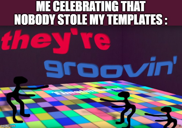 they're groovin | ME CELEBRATING THAT NOBODY STOLE MY TEMPLATES : | image tagged in they're groovin | made w/ Imgflip meme maker