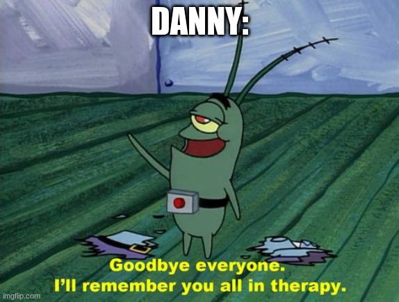 danny in a nutshell | DANNY: | image tagged in goodbye everyone i'll remember you all in therapy,what even happend again | made w/ Imgflip meme maker