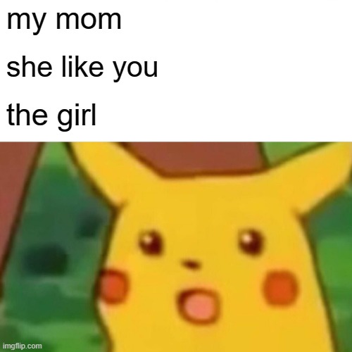 Surprised Pikachu Meme | my mom; she like you; the girl | image tagged in memes,surprised pikachu | made w/ Imgflip meme maker