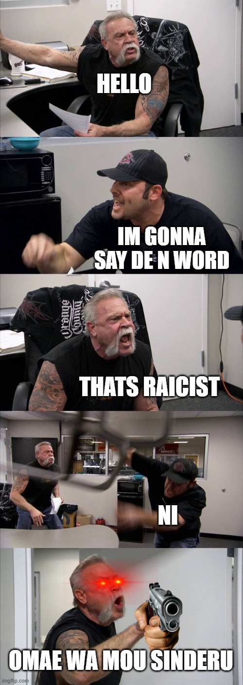 American Chopper Argument | HELLO; IM GONNA SAY DE N WORD; THATS RAICIST; NI; OMAE WA MOU SINDERU | image tagged in memes,american chopper argument | made w/ Imgflip meme maker