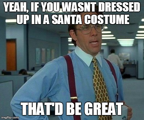 That Would Be Great Meme | YEAH, IF YOU WASNT DRESSED UP IN A SANTA COSTUME THAT'D BE GREAT | image tagged in memes,that would be great | made w/ Imgflip meme maker