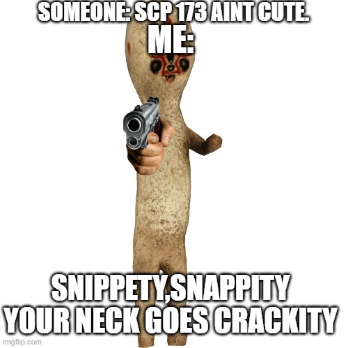 Scp 173 | SOMEONE: SCP 173 AINT CUTE. ME:; SNIPPETY,SNAPPITY YOUR NECK GOES CRACKITY | image tagged in scp 173 | made w/ Imgflip meme maker