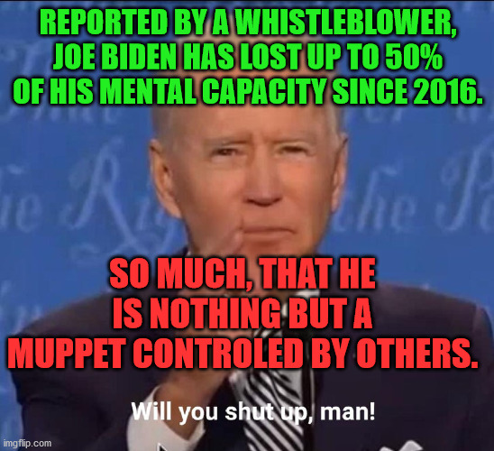 Will you shut up, man! | REPORTED BY A WHISTLEBLOWER, JOE BIDEN HAS LOST UP TO 50% OF HIS MENTAL CAPACITY SINCE 2016. SO MUCH, THAT HE IS NOTHING BUT A MUPPET CONTROLED BY OTHERS. | image tagged in will you shut up man | made w/ Imgflip meme maker