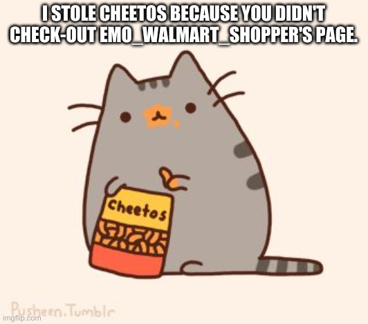 pusheen stole the cheetos | I STOLE CHEETOS BECAUSE YOU DIDN'T CHECK-OUT EMO_WALMART_SHOPPER'S PAGE. | image tagged in pusheen stole the cheetos | made w/ Imgflip meme maker