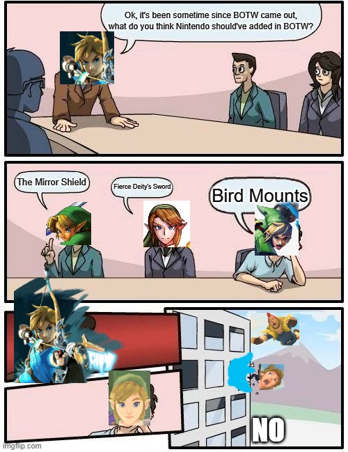 Breath of the Wild | Ok, it's been sometime since BOTW came out, what do you think Nintendo should've added in BOTW? The Mirror Shield; Fierce Deity's Sword; Bird Mounts; NO | image tagged in memes,boardroom meeting suggestion | made w/ Imgflip meme maker