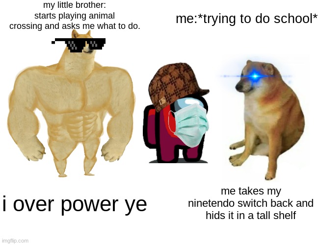 Buff Doge vs. Cheems | my little brother: starts playing animal crossing and asks me what to do. me:*trying to do school*; i over power ye; me takes my ninetendo switch back and hids it in a tall shelf | image tagged in memes,buff doge vs cheems | made w/ Imgflip meme maker