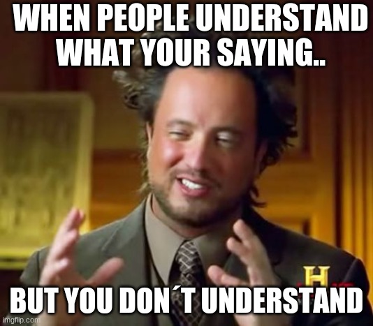 Ancient Aliens |  WHEN PEOPLE UNDERSTAND WHAT YOUR SAYING.. BUT YOU DON´T UNDERSTAND | image tagged in memes | made w/ Imgflip meme maker