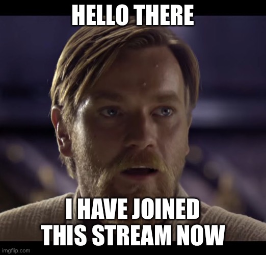 Yes | HELLO THERE; I HAVE JOINED THIS STREAM NOW | image tagged in hello there | made w/ Imgflip meme maker