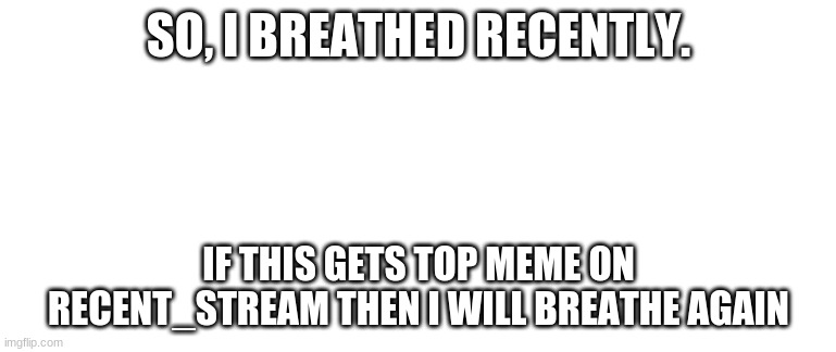 I'm still holding my breath. |  SO, I BREATHED RECENTLY. IF THIS GETS TOP MEME ON RECENT_STREAM THEN I WILL BREATHE AGAIN | image tagged in blank template | made w/ Imgflip meme maker