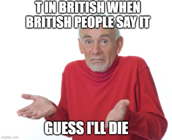 british | T IN BRITISH WHEN BRITISH PEOPLE SAY IT; GUESS I'LL DIE | image tagged in guess i'll die | made w/ Imgflip meme maker