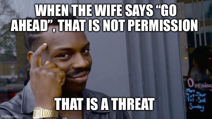 Abort mission! Repeat! Abort mission! |  WHEN THE WIFE SAYS “GO AHEAD”, THAT IS NOT PERMISSION; THAT IS A THREAT | image tagged in memes,roll safe think about it,wife,marriage,communication,married | made w/ Imgflip meme maker