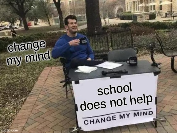 Change My Mind | change my mind; school does not help | image tagged in memes,change my mind | made w/ Imgflip meme maker