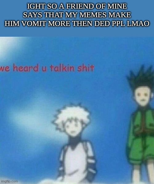 o god the non-exsistent humanity | IGHT SO A FRIEND OF MINE SAYS THAT MY MEMES MAKE HIM VOMIT MORE THEN DED PPL LMAO | image tagged in we heard you taking shit anime | made w/ Imgflip meme maker