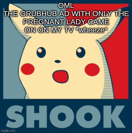 Pikachu shook | OML
THE GRUBHUB AD WITH ONLY THE PREGNANT LADY CAME ON ON MY TV *wheeze* | image tagged in pikachu shook | made w/ Imgflip meme maker