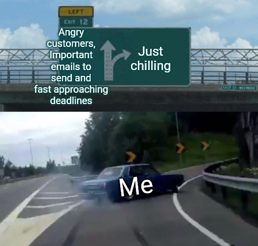 Workday | Angry customers, Important emails to send and fast approaching deadlines; Just chilling; Me | image tagged in memes,left exit 12 off ramp | made w/ Imgflip meme maker