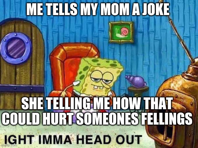 Haha | ME TELLS MY MOM A JOKE; SHE TELLING ME HOW THAT COULD HURT SOMEONES FELLINGS | image tagged in imma head out | made w/ Imgflip meme maker