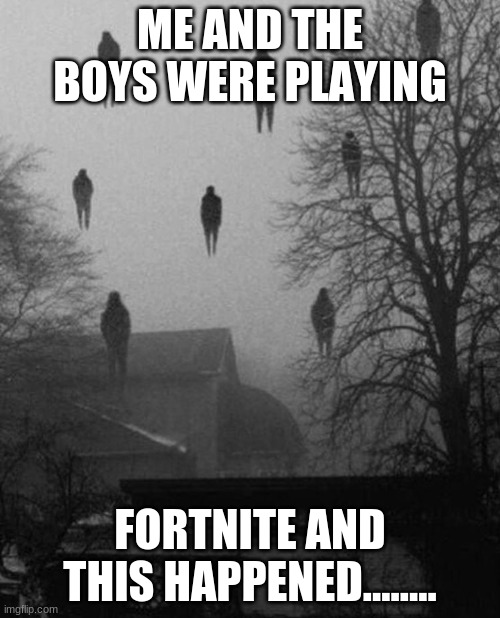 Me and the boys were playing fortnite and this happened................ | ME AND THE BOYS WERE PLAYING; FORTNITE AND THIS HAPPENED........ | image tagged in me and the boys at 3 am | made w/ Imgflip meme maker