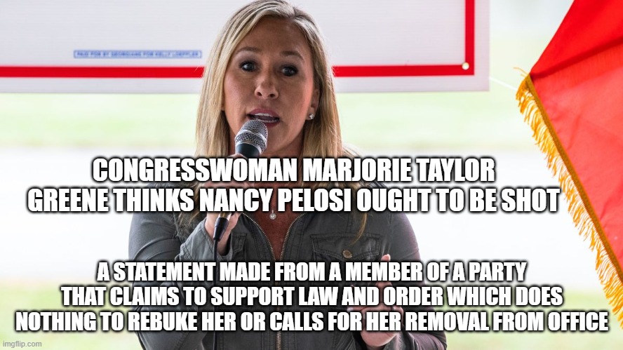 Law and order? Really? | CONGRESSWOMAN MARJORIE TAYLOR GREENE THINKS NANCY PELOSI OUGHT TO BE SHOT; A STATEMENT MADE FROM A MEMBER OF A PARTY THAT CLAIMS TO SUPPORT LAW AND ORDER WHICH DOES NOTHING TO REBUKE HER OR CALLS FOR HER REMOVAL FROM OFFICE | image tagged in sedition,domestic terrorist | made w/ Imgflip meme maker
